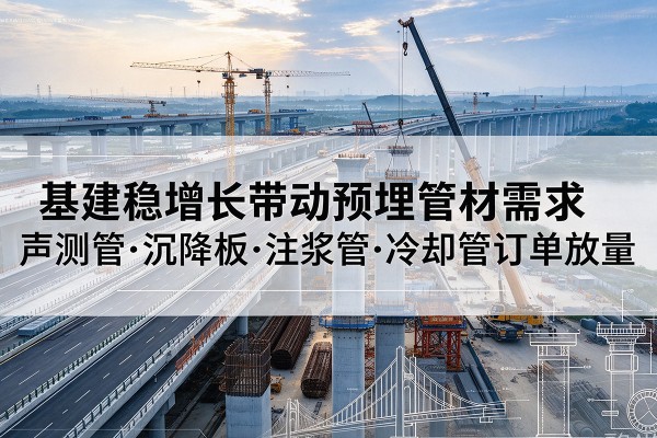 锡山基建稳增长带动预埋监测管材需求,声测管、沉降板、注浆管订单持续放量