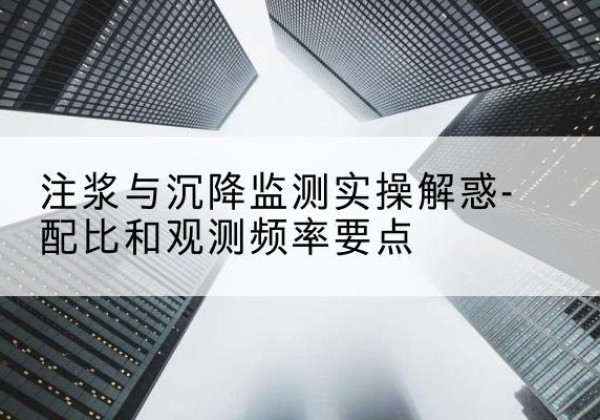 锡山水泥浆配比不当会不会造成注浆管堵管？-注浆与沉降监测实操解惑-配比和观测频率要点